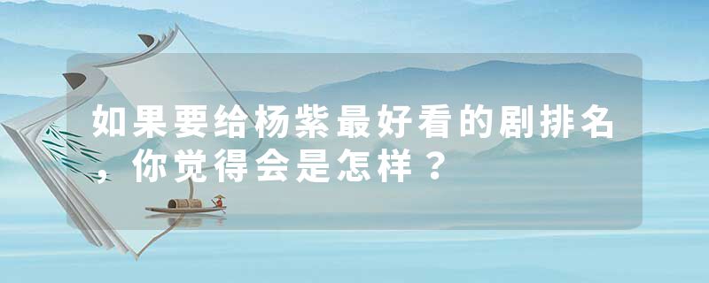 如果要给杨紫最好看的剧排名，你觉得会是怎样？