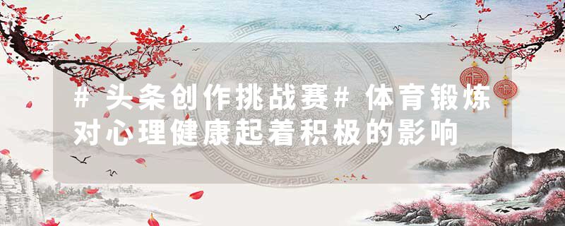 #头条创作挑战赛#体育锻炼对心理健康起着积极的影响