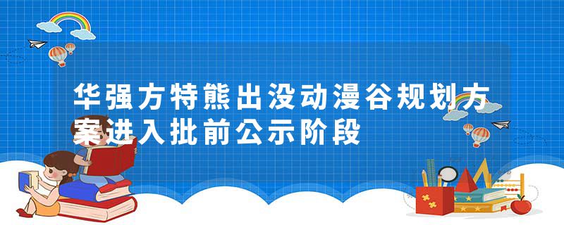 华强方特熊出没动漫谷规划方案进入批前公示阶段