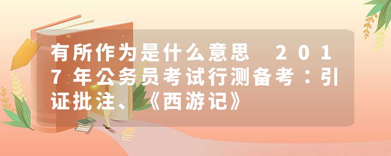 有所作为是什么意思 2017年公务员考试行测备考：引证批注、《西游记》