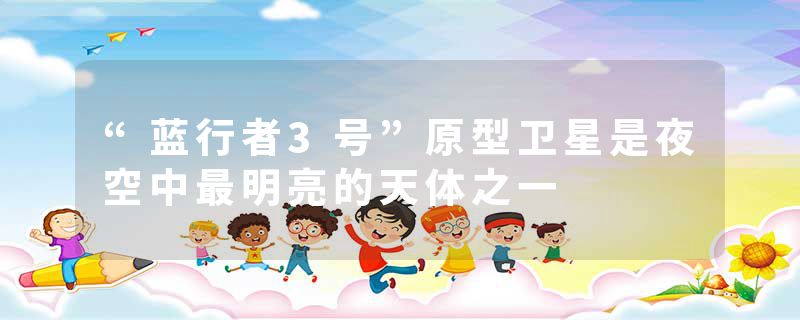 “蓝行者3号”原型卫星是夜空中最明亮的天体之一