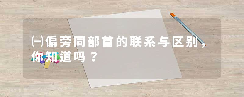 ㈠偏旁同部首的联系与区别，你知道吗？
