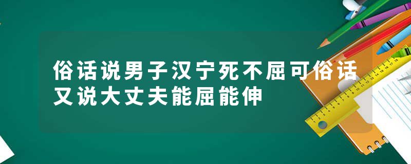 俗话说男子汉宁死不屈可俗话又说大丈夫能屈能伸