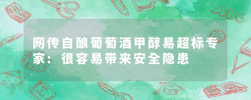网传自酿葡萄酒甲醇易超标专家:很容易带来安全隐患