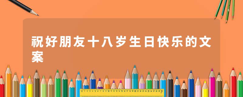 祝好朋友十八岁生日快乐的文案