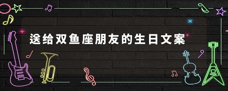 送给双鱼座朋友的生日文案