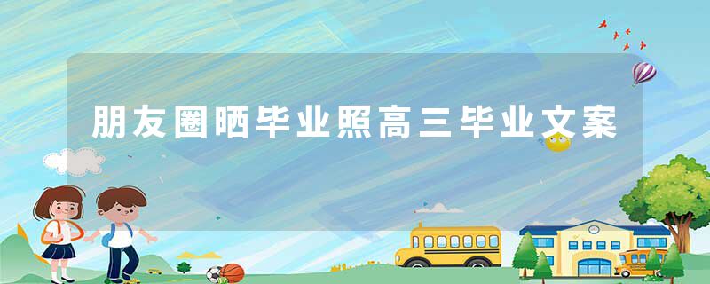 朋友圈晒毕业照高三毕业文案