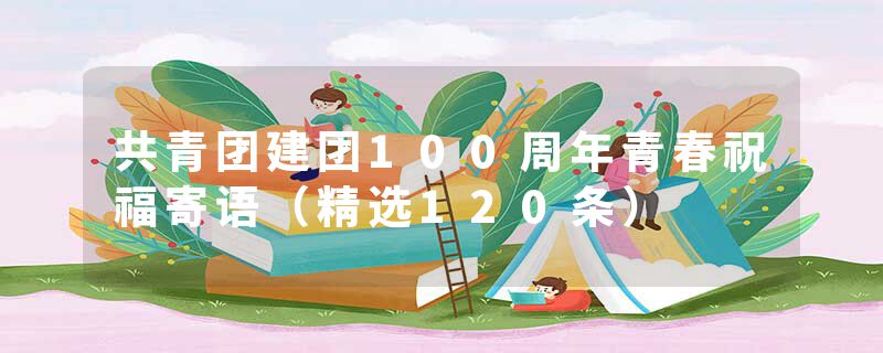 共青团建团100周年青春祝福寄语（精选120条）