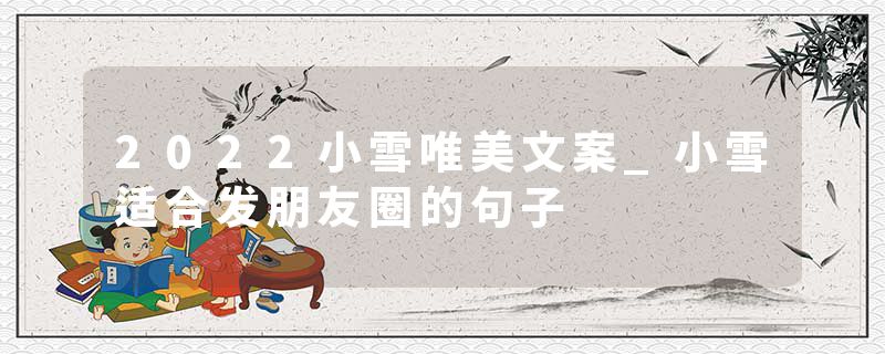 2022小雪唯美文案_小雪适合发朋友圈的句子