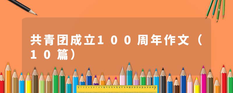 共青团成立100周年作文(10篇)