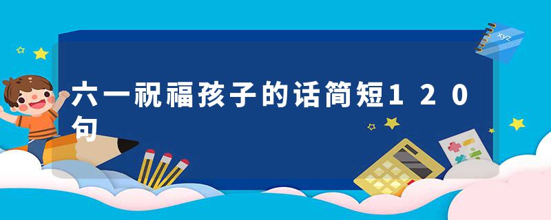 六一祝福孩子的话简短120句