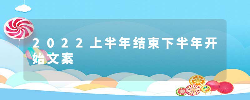2022上半年结束下半年开始文案