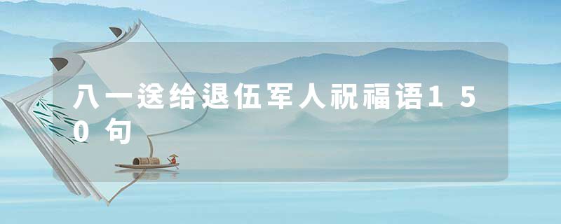八一送给退伍军人祝福语150句