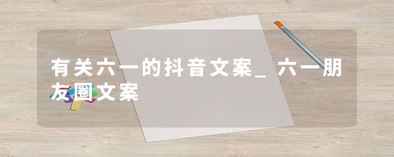 有关六一的抖音文案_六一朋友圈文案