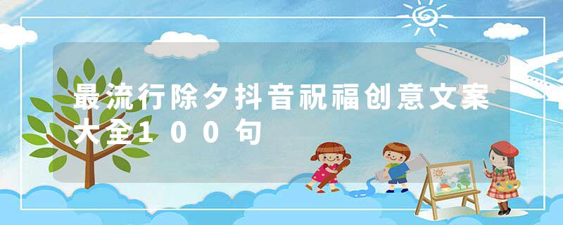 最流行除夕抖音祝福创意文案大全100句