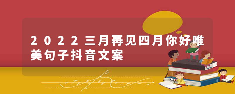 2022三月再见四月你好唯美句子抖音文案