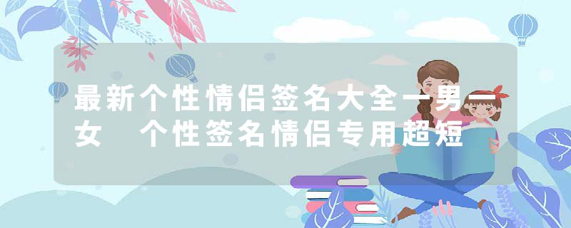 最新个性情侣签名大全一男一女 个性签名情侣专用超短