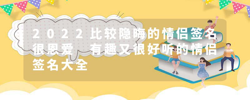 2022比较隐晦的情侣签名很恩爱 有趣又很好听的情侣签名大全