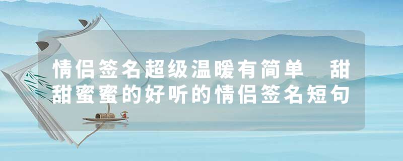 情侣签名超级温暖有简单 甜甜蜜蜜的好听的情侣签名短句