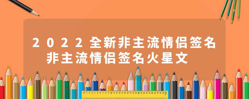2022全新非主流情侣签名 非主流情侣签名火星文