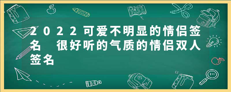 2022可爱不明显的情侣签名 很好听的气质的情侣双人签名