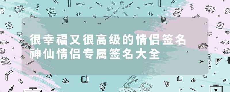 很幸福又很高级的情侣签名 神仙情侣专属签名大全