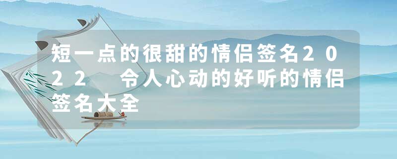 短一点的很甜的情侣签名2022 令人心动的好听的情侣签名大全