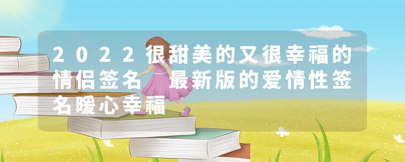 2022很甜美的又很幸福的情侣签名 最新版的爱情性签名暖心幸福