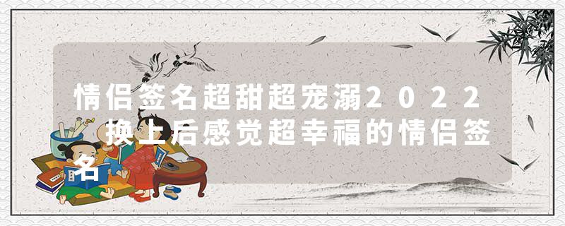 情侣签名超甜超宠溺2022 换上后感觉超幸福的情侣签名