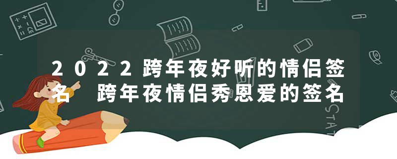 2022跨年夜好听的情侣签名 跨年夜情侣秀恩爱的签名