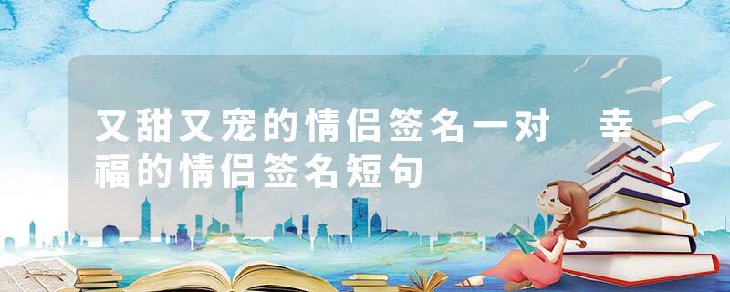又甜又宠的情侣签名一对 幸福的情侣签名短句