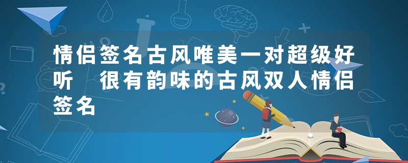 情侣签名古风唯美一对超级好听 很有韵味的古风双人情侣签名