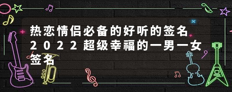 热恋情侣必备的好听的签名 2022超级幸福的一男一女签名