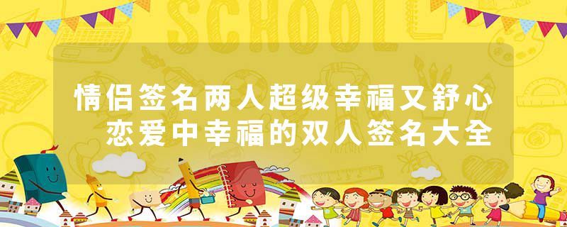 情侣签名两人超级幸福又舒心 恋爱中幸福的双人签名大全