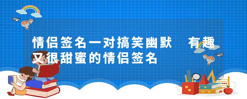 情侣签名一对搞笑幽默 有趣又很甜蜜的情侣签名