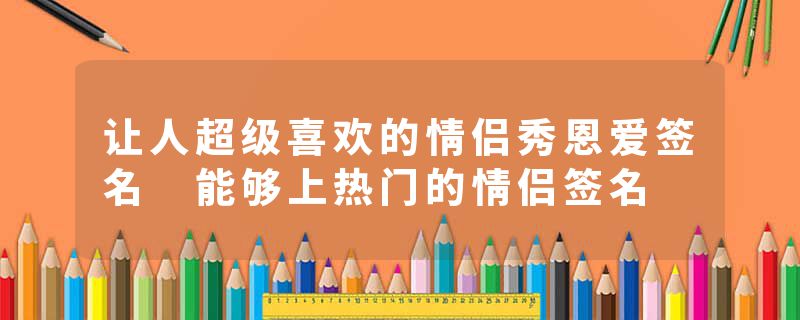 让人超级喜欢的情侣秀恩爱签名 能够上热门的情侣签名