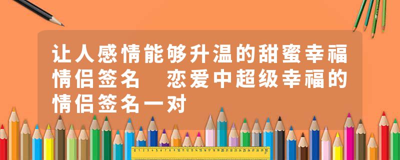让人感情能够升温的甜蜜幸福情侣签名 恋爱中超级幸福的情侣签名一对