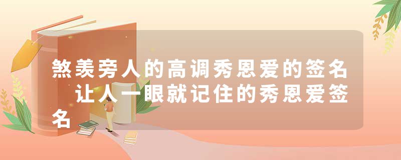 煞羡旁人的高调秀恩爱的签名 让人一眼就记住的秀恩爱签名