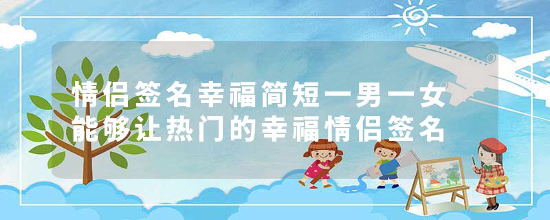 情侣签名幸福简短一男一女 能够让热门的幸福情侣签名