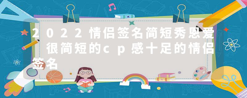 2022情侣签名简短秀恩爱 很简短的cp感十足的情侣签名
