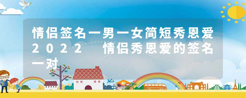情侣签名一男一女简短秀恩爱2022 情侣秀恩爱的签名一对