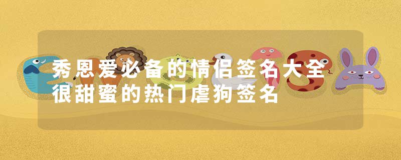 秀恩爱必备的情侣签名大全 很甜蜜的热门虐狗签名