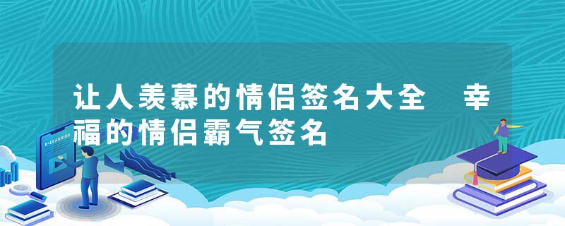 让人羡慕的情侣签名大全 幸福的情侣霸气签名