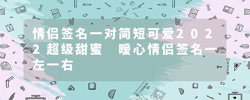 情侣签名一对简短可爱2022超级甜蜜 暖心情侣签名一左一右
