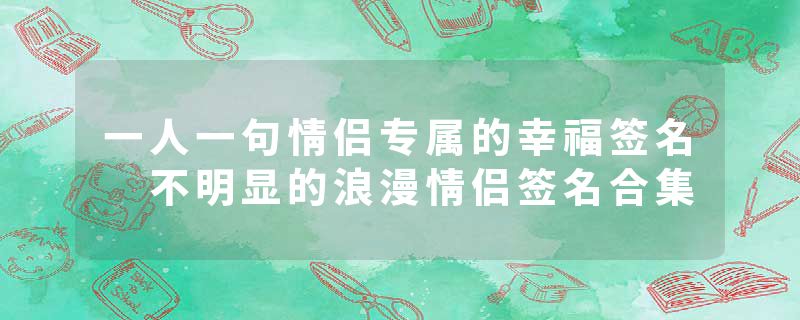 一人一句情侣专属的幸福签名 不明显的浪漫情侣签名合集