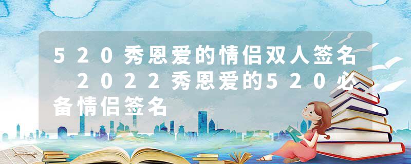 520秀恩爱的情侣双人签名 2022秀恩爱的520必备情侣签名