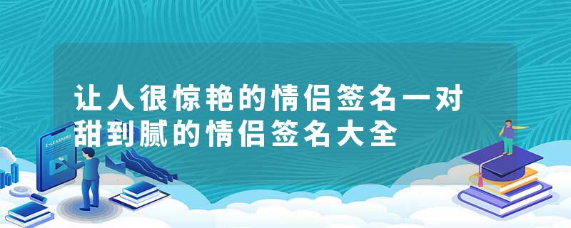 让人很惊艳的情侣签名一对 甜到腻的情侣签名大全