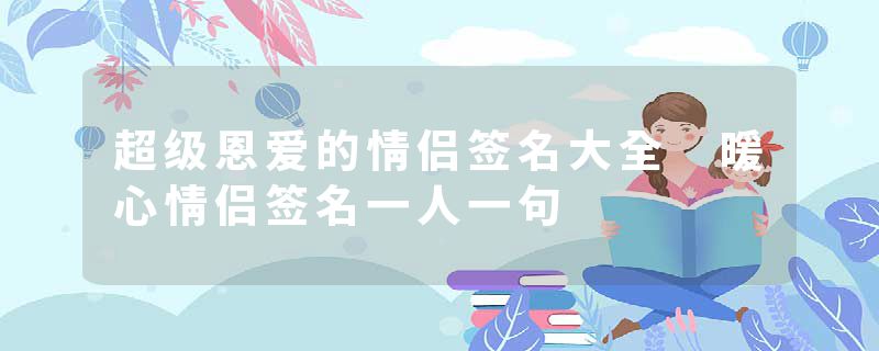 超级恩爱的情侣签名大全 暖心情侣签名一人一句