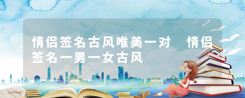 情侣签名古风唯美一对 情侣签名一男一女古风