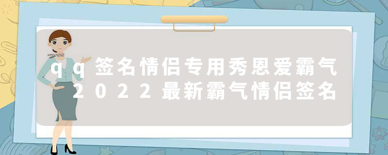 qq签名情侣专用秀恩爱霸气 2022最新霸气情侣签名